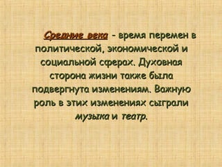 Средние векаСредние века - время перемен в- время перемен в
политической, экономической иполитической, экономической и
социальной сферах. Духовнаясоциальной сферах. Духовная
сторона жизни также быласторона жизни также была
подвергнута изменениям. Важнуюподвергнута изменениям. Важную
роль в этих изменениях сыгралироль в этих изменениях сыграли
музыкамузыка ии театр.театр.
 