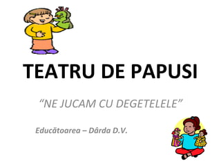 TEATRU DE PAPUSI
“NE JUCAM CU DEGETELELE”
Educătoarea – Dârda D.V.
 