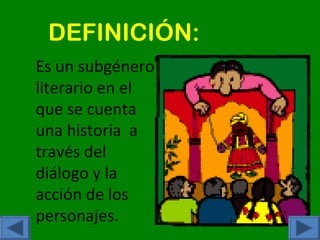DEFINICIÓN:
Es un subgénero
literario en el
que se cuenta
una historia a
través del
diálogo y la
acción de los
personajes.