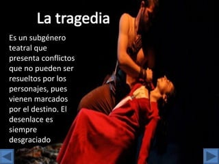 Es un subgénero
teatral que
presenta conflictos
que no pueden ser
resueltos por los
personajes, pues
vienen marcados
por el destino. El
desenlace es
siempre
desgraciado