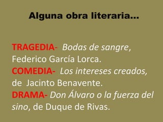 Alguna obra literaria…
TRAGEDIA- Bodas de sangre,
Federico García Lorca.
COMEDIA- Los intereses creados,
de Jacinto Benavente.
DRAMA- Don Álvaro o la fuerza del
sino, de Duque de Rivas.
