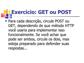 Exercício: GET ou POST Para cada descrição, circule POST ou GET, dependendo de que método HTTP você usaria para implementar isso funcionalmente. Se você achar que pode ser ambos, circule os dois, mas esteja preparado para defender suas respostas... 