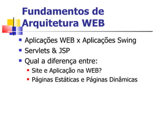 Fundamentos de Arquitetura WEB Aplicações WEB x Aplicações Swing Servlets & JSP Qual a diferença entre: Site e Aplicação na WEB? Páginas Estáticas e Páginas Dinâmicas 