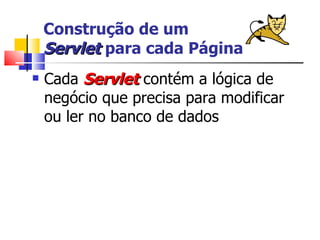 Construção de um  Servlet  para cada Página Cada  Servlet  contém a lógica de negócio que precisa para modificar ou ler no banco de dados 