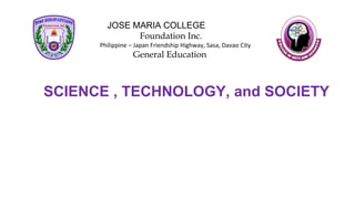 SCIENCE , TECHNOLOGY, and SOCIETY
JOSE MARIA COLLEGE
Foundation Inc.
Philippine – Japan Friendship Highway, Sasa, Davao City
General Education
 