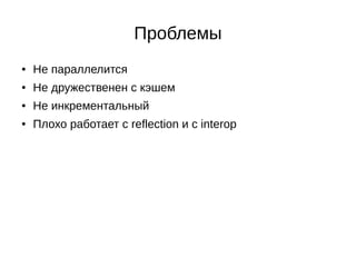 Проблемы
● Не параллелится
● Не дружественен с кэшем
● Не инкрементальный
● Плохо работает с reflection и с interop
 