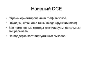 Наивный DCE
● Строим ориентированный граф вызовов
● Обходим, начиная с точки входа (функции main)
● Все помеченные методы компилируем, остальные
выбрасываем
● Не поддерживает виртуальных вызовов
 