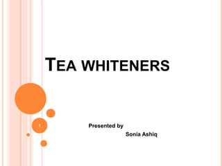 TEA WHITENERS
Presented by
Sonia Ashiq
1
 