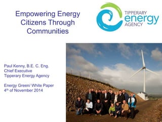 Empowering Energy
Citizens Through
Communities
Paul Kenny, B.E. C. Eng.
Chief Executive
Tipperary Energy Agency
Energy Green/ White Paper
4th of November 2014
 