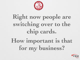 Right now people are
switching over to the
chip cards.
How important is that
for my business?
 