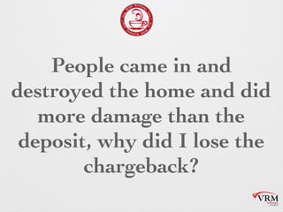 People came in and
destroyed the home and
did more damage than
the deposit, why did I
lose the chargeback?
 