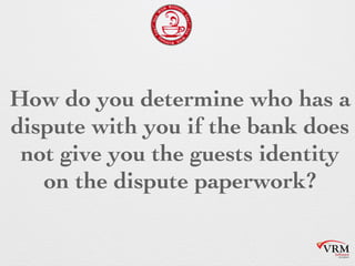 How do you determine who
has a dispute with you if the
bank does not give you the
guests identity on the dispute
paperwork?
 