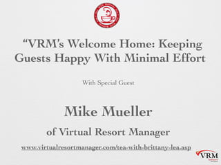 With Special Guest
VRMs Welcome Home: Keeping
Guests Happy With Minimal Effort
Mike Mueller
of Virtual Resort Manager
www.virtualresortmanager.com/tea-with-brittany-lea.asp
 