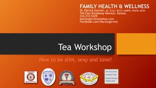Tea Workshop
How to be slim, sexy and sane!
FAMILY HEALTH & WELLNESS
Dr. Patrick Garrett, DC, B.Sci, DCCN, DABFM, FAAFM, BCIM
104 East Broadway Newton, Kansas
316-212-5429
doctorgarrett@yahoo.com
Facebook.com/doctorgarrett
 