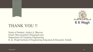 THANK YOU !!
Name of Student: Aniket A. Bhavsar
Email: bhavsaraniket110@gmail.com
Department of Computer Engineering
K. K. Wagh Institute of Engineering Education & Research, Nashik
10 May 2023 22
 