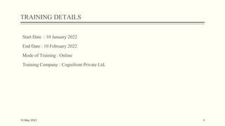 TRAINING DETAILS
Start Date : 10 January 2022
End Date : 10 February 2022
Mode of Training : Online
Training Company : Cognifront Private Ltd.
10 May 2023 3
 