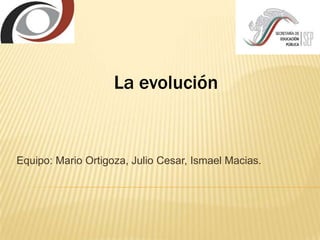 Equipo: Mario Ortigoza, Julio Cesar, Ismael Macias.
La evolución
 
