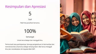 Kesimpulan dan Apresiasi
5
Soal
Telah kita pecahkan bersama.
100%
Semangat
Untuk terus belajar dan menggali ilmu.
Terima kasih atas partisipasinya. Semoga pengetahuan ini bermanfaat dan
memotivasi kita untuk terus belajar tentang Islam. Mari terus menggali
ilmu dan mendekatkan diri kepada Allah SWT.
 