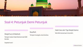 Soal 4: Petunjuk Demi Petunjuk
Masjid Suci di Madinah
Tempat makam Nabi Muhammad SAW
berada.
Raudhah
Tempat mustajab untuk berdoa.
Salah Satu dari Tiga Masjid Utama
Memiliki keutamaan tersendiri.
Siapakah aku?
 
