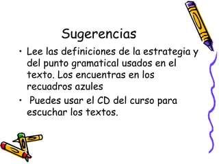 Sugerencias Lee las definiciones de la estrategia y del punto gramatical usados en el texto. Los encuentras en los recuadros azules  Puedes usar el CD del curso para escuchar los textos.  
