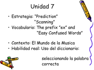 Unidad 7 Estrategia: “Prediction” “ Scanning” Vocabulario: The prefix ”ex” and  “ Easy Confused Words”  Contexto: El Mundo de la Musica Habilidad real: Uso del diccionario:  seleccionando la palabra  correcta 