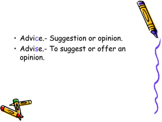 Advi c e.- Suggestion or opinion. Advi s e.- To suggest or offer an opinion. 