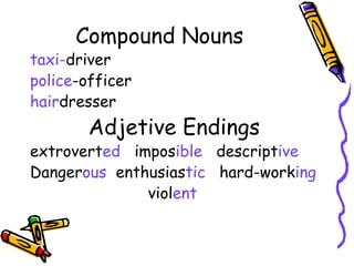 Compound Nouns taxi- driver police -officer hair dresser  Adjetive Endings extrovert ed  impos ible  descript ive Danger ous  enthusias tic  hard-work ing viol ent  