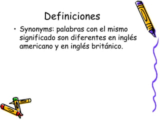 Definiciones Synonyms:  palabras con el mismo significado son diferentes en inglés americano y en inglés británico. 