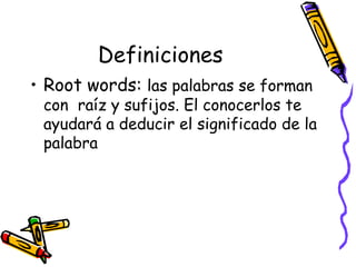 Definiciones Root words:  las palabras se forman con  raíz y sufijos. El conocerlos te ayudará a deducir el significado de la palabra 