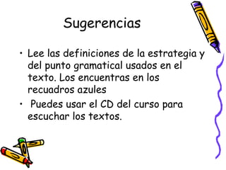 Sugerencias Lee las definiciones de la estrategia y del punto gramatical usados en el texto. Los encuentras en los recuadros azules  Puedes usar el CD del curso para escuchar los textos.  