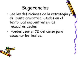 Sugerencias Lee las definiciones de la estrategia y del punto gramatical usados en el texto. Los encuentras en los recuadros azules  Puedes usar el CD del curso para escuchar los textos.  