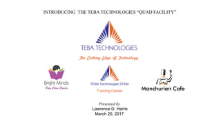 INTRODUCING THE TEBA TECHNOLOGIES “QUAD FACILITY”
Presented by
Lawrence D. Harris
March 20, 2017
 