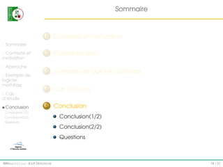 Sommaire

1

Contexte et motivation

2

Problématique

3

Exemple de logiciel mathﬂoss

4

Cas d’étude

5

Conclusion

Sommaire
Contexte et
motivation
Approche
Exemple de
logiciel
mathﬂoss
Cas
d’étude
Conclusion
Conclusion(1/2)
Conclusion(2/2)

Conclusion(1/2)

Questions

Conclusion(2/2)
Questions

IMI#mathfloss - K.I.A D EROUICHE

18 / 21

 
