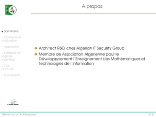 A propos

Sommaire
Contexte et
motivation
Approche
Exemple de
logiciel
mathﬂoss
Cas
d’étude

Architect R&D chez Algerian IT Security Group
Membre de Association Algerienne pour le
Développpement l’Enseignement des Mathématiques et
Technologies de l’Information

Conclusion

IMI#mathfloss - K.I.A D EROUICHE

3 / 21

 