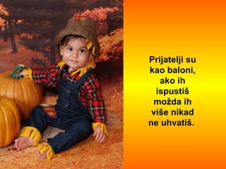 Prijatelji su kao baloni, ako ih ispustiš možda ih više nikad ne uhvatiš.  