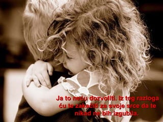 Ja to neću dozvoliti. Iz tog razloga ću te zakačiti za svoje srce da te nikad ne bih izgubila.  