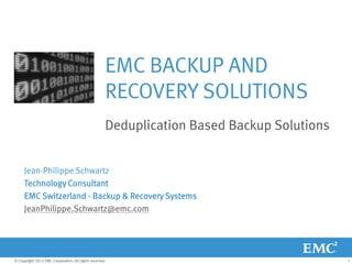 EMC BACKUP AND
                                                     RECOVERY SOLUTIONS
                                                     Deduplication Based Backup Solutions


     Jean-Philippe Schwartz
     Technology Consultant
     EMC Switzerland - Backup & Recovery Systems
     JeanPhilippe.Schwartz@emc.com




© Copyright 2012 EMC Corporation. All rights reserved.                                      1
 