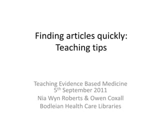 Finding articles quickly:Teaching tips Teaching Evidence Based Medicine5th September 2011 Nia Wyn Roberts & Owen Coxall Bodleian Health Care Libraries 