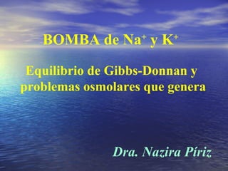 BOMBA de Na +  y K + Equilibrio de Gibbs-Donnan y  problemas osmolares que genera Dra. Nazira Píriz 