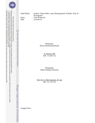 Judul Skripsi     : Analisis Faktor-faktor yang Mempengaruhi Produksi Gula di
                    PG Pagottan
Nama              : Tutik Widarwati
NRP               : A14104134




                                 Menyetujui,
                           Dosen Pembimbing Skripsi



                               Ir. Harmini, MS
                               NIP. 131 688 732




                                  Mengetahui
                            Dekan Fakultas Pertanian




                       Prof. Dr. Ir. Didy Sopandie, M. Agr
                                NIP. 131 124 019




Tanggal Lulus :
 