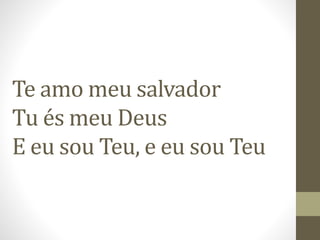 Te amo meu salvador
Tu és meu Deus
E eu sou Teu, e eu sou Teu
 