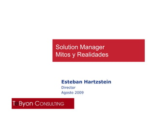 Solution Manager
Mitos y Realidades



 Esteban Hartzstein
 Director
 Agosto 2009
 
