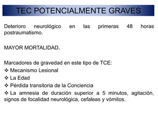 TEC POTENCIALMENTE GRAVESDeterioro neurológico en las primeras 48 horas postraumatismo.MAYOR MORTALIDAD.Marcadores de gravedad en este tipo de TCE: Mecanismo Lesional