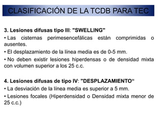  La amnesia de duración superior a 5 minutos, agitación, signos de focalidad neurológica, cefaleas y vómitos.CLASIFICACIÓN DE LA TCDB PARA TECI. Lesiones focales (hematomas, contusiones cerebrales y laceraciones).II. Lesiones difusas: Se subdividen en 4 sub-grupos.