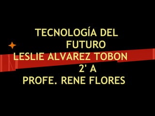 TECNOLOGÍA DEL
FUTURO
LESLIE ALVAREZ TOBON
2' A
PROFE. RENE FLORES
 
