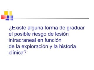 ¿Existe alguna forma de graduar
el posible riesgo de lesión
intracraneal en función
de la exploración y la historia
clínica?
 