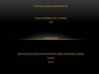 TERCNOLOGIAS SINCRONICAS
PAULA ANDREA CELY LEMUS
102
MODALIDAD
INSTITUCION EDUCATIVA ANTONIO JOSE SANDOVAL GOMEZ
TUNJA
2013
 