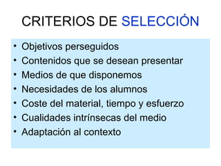 CRITERIOS DE SELECCIÓN
• Objetivos perseguidos
• Contenidos que se desean presentar
• Medios de que disponemos
• Necesidades de los alumnos
• Coste del material, tiempo y esfuerzo
• Cualidades intrínsecas del medio
• Adaptación al contexto
 