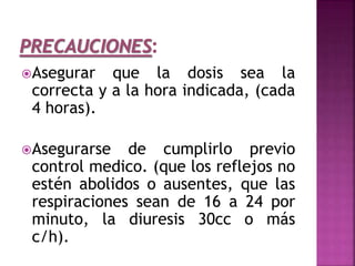 Asegurar que la dosis sea la
correcta y a la hora indicada, (cada
4 horas).
Asegurarse de cumplirlo previo
control medico. (que los reflejos no
estén abolidos o ausentes, que las
respiraciones sean de 16 a 24 por
minuto, la diuresis 30cc o más
c/h).
 