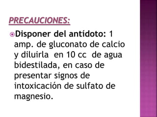 Disponer del antídoto: 1
amp. de gluconato de calcio
y diluirla en 10 cc de agua
bidestilada, en caso de
presentar signos de
intoxicación de sulfato de
magnesio.
 
